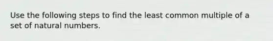 Use the following steps to find the least common multiple of a set of natural numbers.