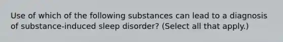 Use of which of the following substances can lead to a diagnosis of substance-induced sleep disorder? (Select all that apply.)