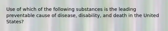 Use of which of the following substances is the leading preventable cause of disease, disability, and death in the United States?