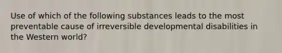 Use of which of the following substances leads to the most preventable cause of irreversible developmental disabilities in the Western world?