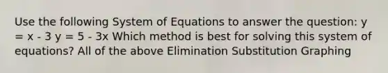 Use the following System of Equations to answer the question: y = x - 3 y = 5 - 3x Which method is best for solving this system of equations? All of the above Elimination Substitution Graphing