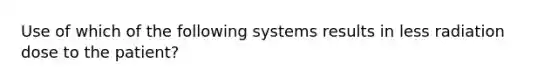 Use of which of the following systems results in less radiation dose to the patient?