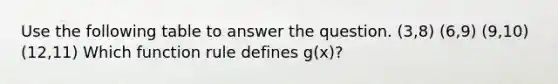 Use the following table to answer the question. (3,8) (6,9) (9,10) (12,11) Which function rule defines g(x)?