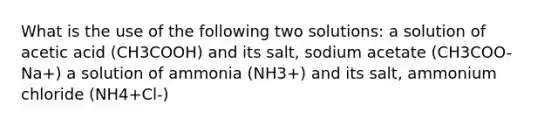 What is the use of the following two solutions: a solution of acetic acid (CH3COOH) and its salt, sodium acetate (CH3COO-Na+) a solution of ammonia (NH3+) and its salt, ammonium chloride (NH4+Cl-)