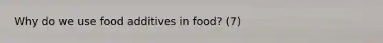 Why do we use food additives in food? (7)