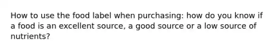 How to use the food label when purchasing: how do you know if a food is an excellent source, a good source or a low source of nutrients?