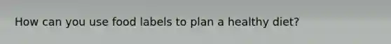 How can you use food labels to plan a healthy diet?