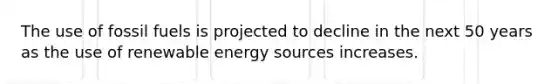 The use of fossil fuels is projected to decline in the next 50 years as the use of renewable energy sources increases.