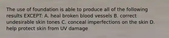 The use of foundation is able to produce all of the following results EXCEPT: A. heal broken blood vessels B. correct undesirable skin tones C. conceal imperfections on the skin D. help protect skin from UV damage