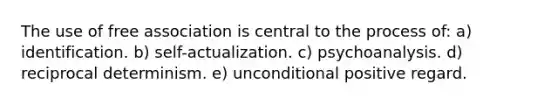 The use of free association is central to the process of: a) identification. b) self-actualization. c) psychoanalysis. d) reciprocal determinism. e) unconditional positive regard.