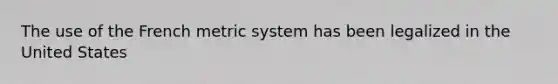 The use of the French metric system has been legalized in the United States