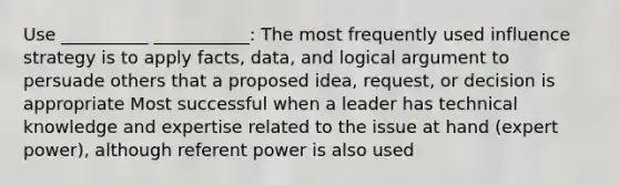 Use __________ ___________: The most frequently used influence strategy is to apply facts, data, and logical argument to persuade others that a proposed idea, request, or decision is appropriate Most successful when a leader has technical knowledge and expertise related to the issue at hand (expert power), although referent power is also used