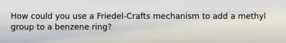 How could you use a Friedel-Crafts mechanism to add a methyl group to a benzene ring?