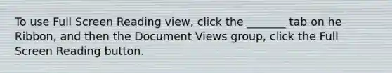 To use Full Screen Reading view, click the _______ tab on he Ribbon, and then the Document Views group, click the Full Screen Reading button.