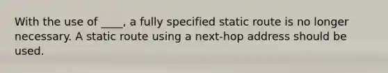 With the use of ____, a fully specified static route is no longer necessary. A static route using a next-hop address should be used.