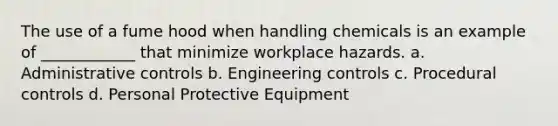 The use of a fume hood when handling chemicals is an example of ____________ that minimize workplace hazards. a. Administrative controls b. Engineering controls c. Procedural controls d. Personal Protective Equipment