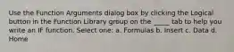 Use the Function Arguments dialog box by clicking the Logical button in the Function Library group on the _____ tab to help you write an IF function. Select one: a. Formulas b. Insert c. Data d. Home