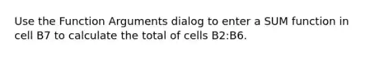 Use the Function Arguments dialog to enter a SUM function in cell B7 to calculate the total of cells B2:B6.