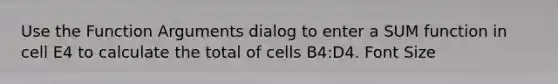 Use the Function Arguments dialog to enter a SUM function in cell E4 to calculate the total of cells B4:D4. Font Size