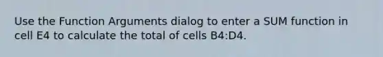 Use the Function Arguments dialog to enter a SUM function in cell E4 to calculate the total of cells B4:D4.