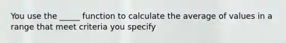 You use the _____ function to calculate the average of values in a range that meet criteria you specify