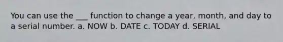 You can use the ___ function to change a year, month, and day to a serial number. a. NOW b. DATE c. TODAY d. SERIAL