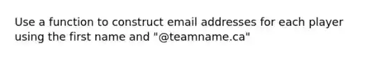 Use a function to construct email addresses for each player using the first name and "@teamname.ca"