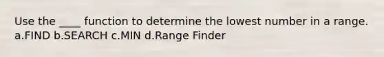 Use the ____ function to determine the lowest number in a range. a.FIND b.SEARCH c.MIN d.Range Finder