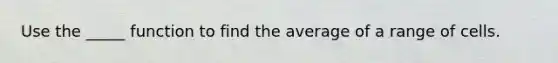 Use the _____ function to find the average of a range of cells.