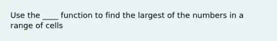 Use the ____ function to find the largest of the numbers in a range of cells