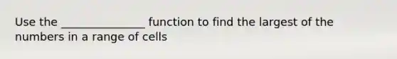 Use the _______________ function to find the largest of the numbers in a range of cells