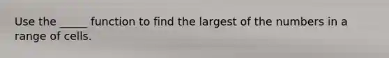 Use the _____ function to find the largest of the numbers in a range of cells.