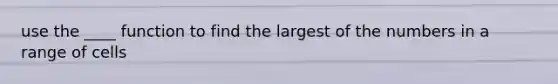 use the ____ function to find the largest of the numbers in a range of cells