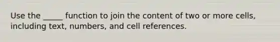 Use the _____ function to join the content of two or more cells, including text, numbers, and cell references.