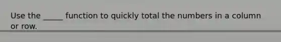 Use the _____ function to quickly total the numbers in a column or row.