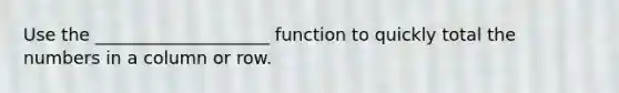 Use the ____________________ function to quickly total the numbers in a column or row.