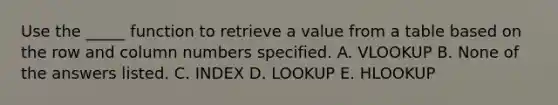 Use the _____ function to retrieve a value from a table based on the row and column numbers specified. A. VLOOKUP B. None of the answers listed. C. INDEX D. LOOKUP E. HLOOKUP