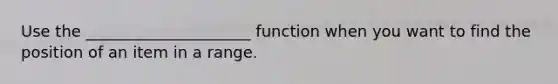 Use the _____________________ function when you want to find the position of an item in a range.