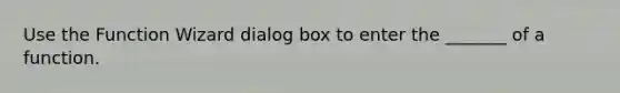 Use the Function Wizard dialog box to enter the _______ of a function.