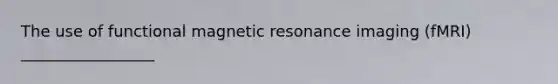 The use of functional magnetic resonance imaging (fMRI) _________________