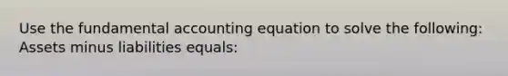 Use the fundamental accounting equation to solve the following: Assets minus liabilities equals: