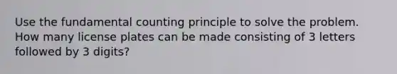 Use the <a href='https://www.questionai.com/knowledge/kWi3Utn6T7-fundamental-counting-principle' class='anchor-knowledge'>fundamental counting principle</a> to solve the problem. How many license plates can be made consisting of 3 letters followed by 3 ​digits?