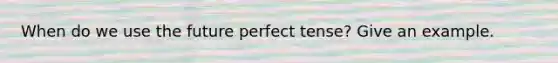 When do we use the future perfect tense? Give an example.