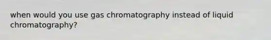 when would you use gas chromatography instead of liquid chromatography?