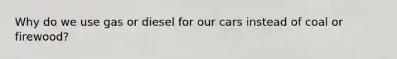 Why do we use gas or diesel for our cars instead of coal or firewood?