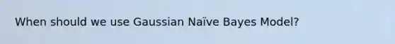 When should we use Gaussian Naïve Bayes Model?