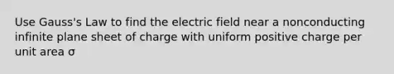 Use Gauss's Law to find the electric field near a nonconducting infinite plane sheet of charge with uniform positive charge per unit area σ