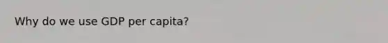 Why do we use GDP per capita?