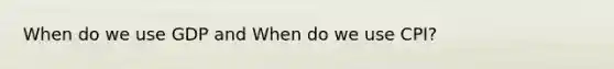 When do we use GDP and When do we use CPI?