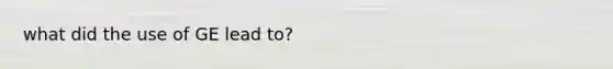 what did the use of GE lead to?